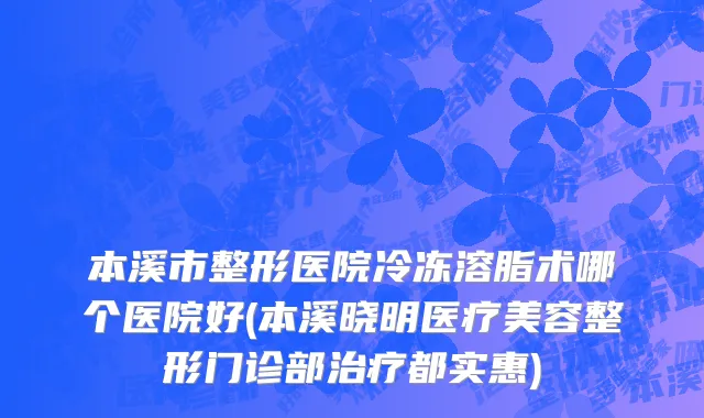 本溪市整形医院冷冻溶脂术哪个医院好(本溪晓明医疗美容整形门诊部治疗都实惠)