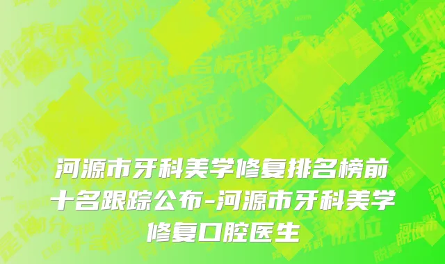 河源市牙科美学修复排名榜前十名跟踪公布-河源市牙科美学修复口腔医生