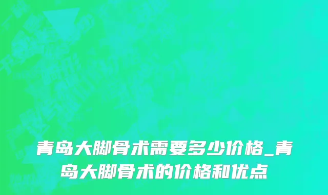 青岛大脚骨术需要多少价格_青岛大脚骨术的价格和优点