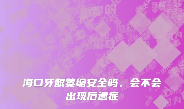 海口牙龈萎缩安全吗，会不会出现后遗症