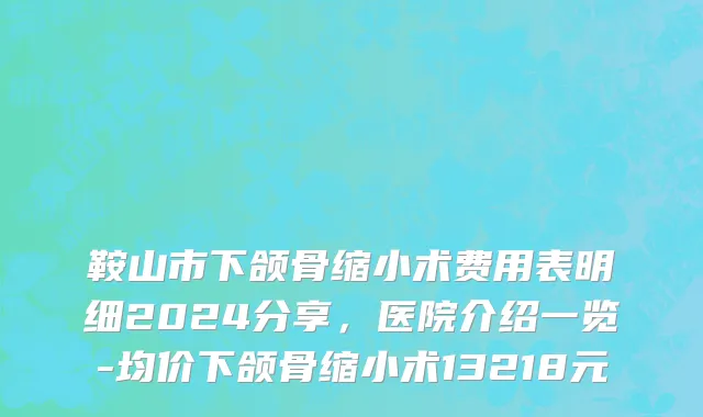 鞍山市下颌骨缩小术费用表明细2024分享，医院介绍一览-均价下颌骨缩小术13218元