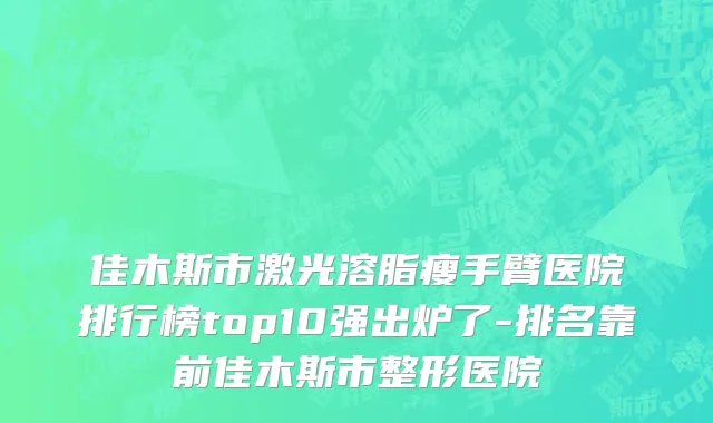 佳木斯市激光溶脂瘦手臂医院排行榜top10强出炉了-排名靠前佳木斯市整形医院