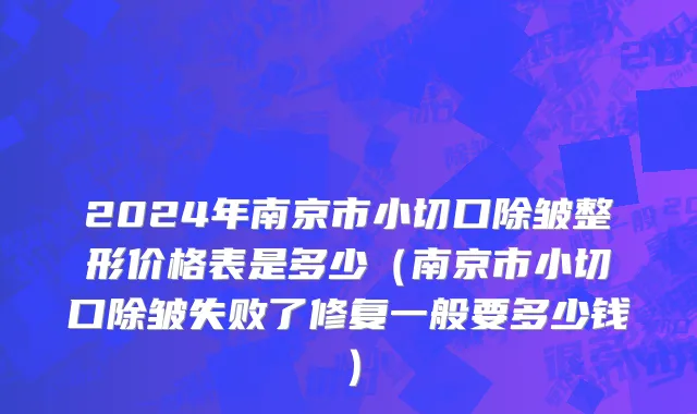 2024年南京市小切口除皱整形价格表是多少（南京市小切口除皱失败了修复一般要多少钱）