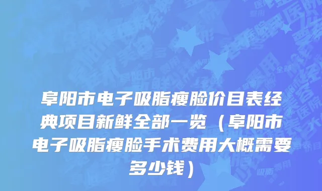 阜阳市电子吸脂瘦脸价目表经典项目新鲜全部一览（阜阳市电子吸脂瘦脸手术费用大概需要多少钱）