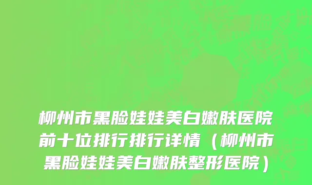 柳州市黑脸娃娃美白嫩肤医院前十位排行排行详情（柳州市黑脸娃娃美白嫩肤整形医院）