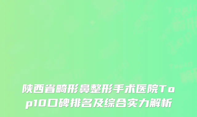 陕西省畸形鼻整形手术医院Top10口碑排名及综合实力解析