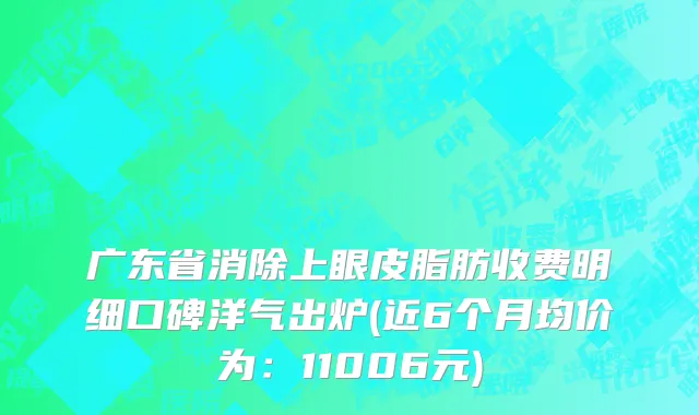 广东省消除上眼皮脂肪收费明细口碑洋气出炉(近6个月均价为：11006元)