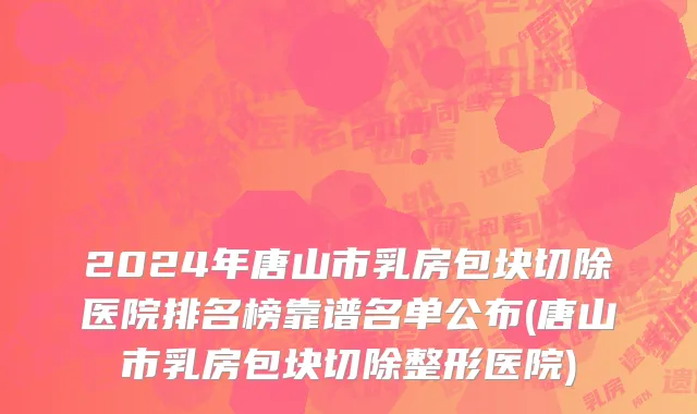 2024年唐山市乳房包块切除医院排名榜靠谱名单公布(唐山市乳房包块切除整形医院)
