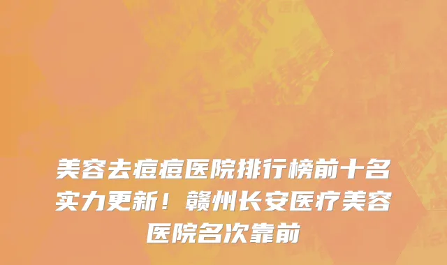 美容去痘痘医院排行榜前十名实力更新!赣州长安医疗美容医院名次靠前