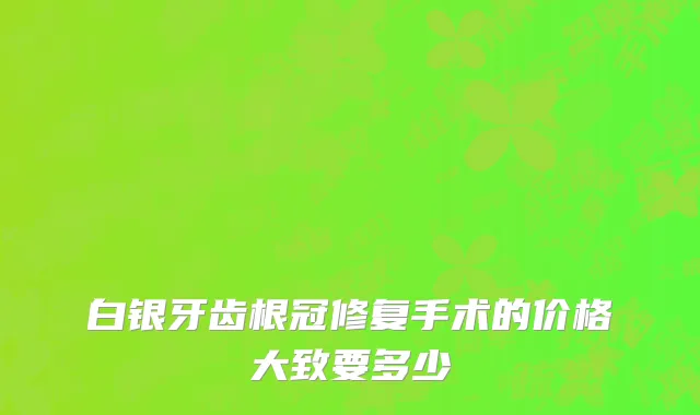 白银牙齿根冠修复手术的价格大致要多少