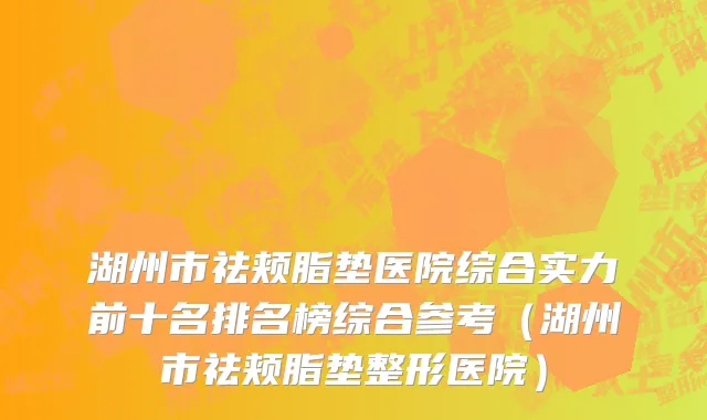 湖州市祛颊脂垫医院综合实力前十名排名榜综合参考（湖州市祛颊脂垫整形医院）