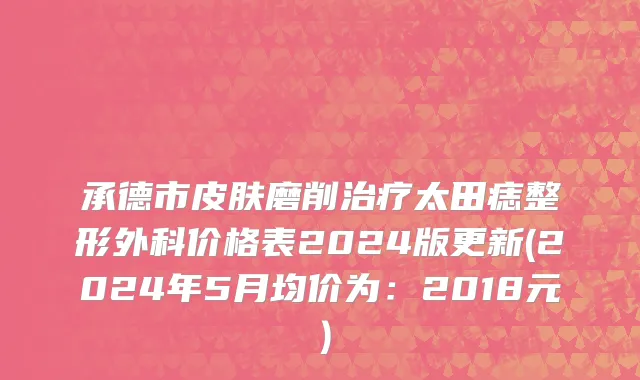 承德市皮肤磨削治疗太田痣整形外科价格表2024版更新(2024年5月均价为：2018元）