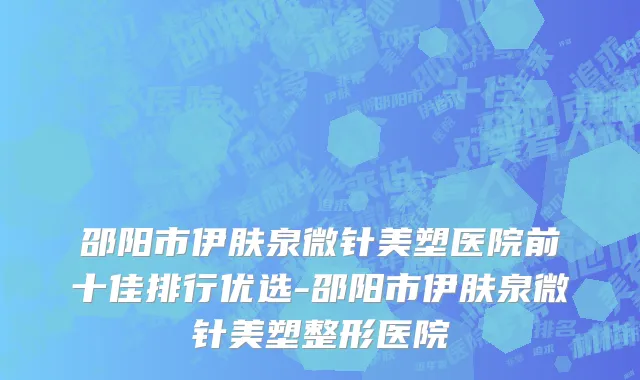 邵阳市伊肤泉微针美塑医院前十佳排行优选-邵阳市伊肤泉微针美塑整形医院