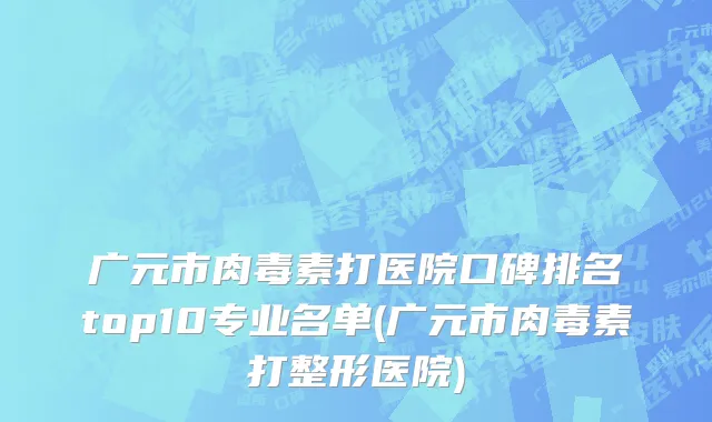 广元市肉毒素打医院口碑排名top10专业名单(广元市肉毒素打整形医院)