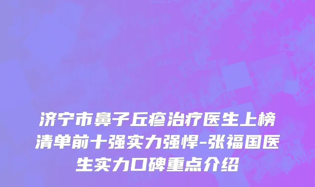济宁市鼻子丘疹治疗医生上榜清单前十强实力强悍-张福国医生实力口碑重点介绍