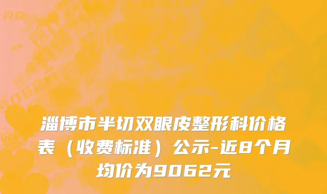 淄博市半切双眼皮整形科价格表（收费标准）公示-近8个月均价为9062元