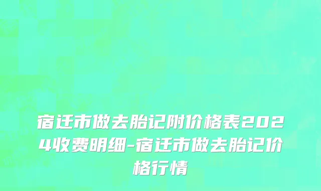 宿迁市做去胎记附价格表2024收费明细-宿迁市做去胎记价格行情