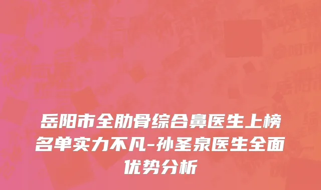 岳阳市全肋骨综合鼻医生上榜名单实力不凡-孙圣泉医生全面优势分析