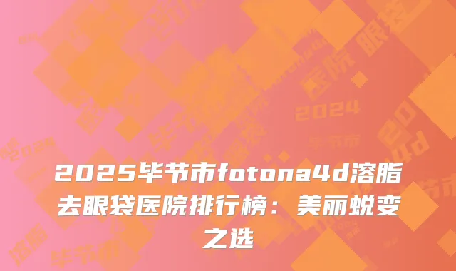 2025毕节市fotona4d溶脂去眼袋医院排行榜：美丽蜕变之选