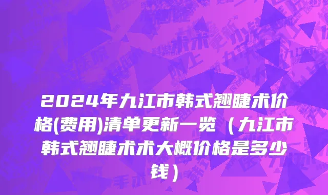2024年九江市韩式翘睫术价格(费用)清单更新一览（九江市韩式翘睫术术大概价格是多少钱）