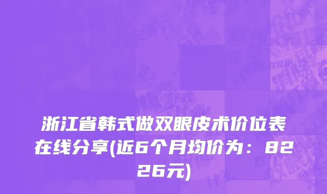 浙江省韩式做双眼皮术价位表在线分享(近6个月均价为：8226元)