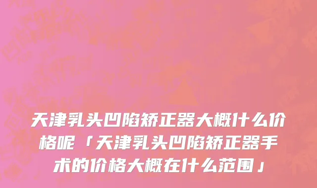 天津乳头凹陷矫正器大概什么价格呢「天津乳头凹陷矫正器手术的价格大概在什么范围」