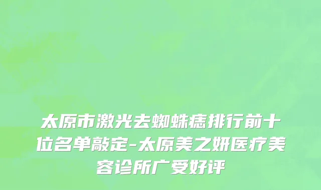 太原市激光去蜘蛛痣排行前十位名单敲定-太原美之妍医疗美容诊所广受好评