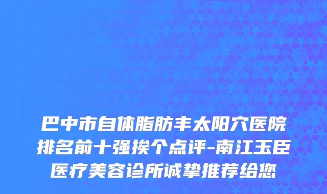 巴中市自体脂肪丰太阳穴医院排名前十强挨个点评-南江玉臣医疗美容诊所诚挚推荐给您