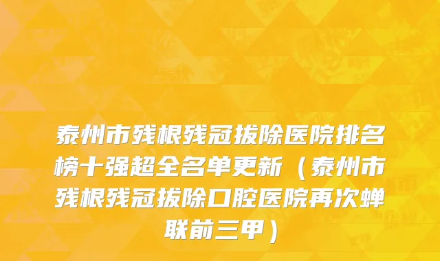 泰州市残根残冠拔除医院排名榜十强超全名单更新（泰州市残根残冠拔除口腔医院再次蝉联前三甲）
