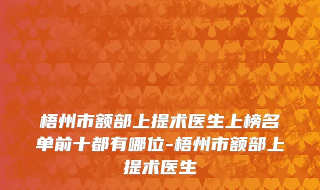 梧州市额部上提术医生上榜名单前十都有哪位-梧州市额部上提术医生