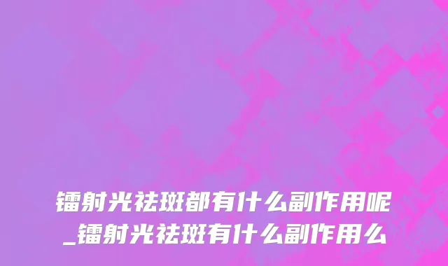 镭射光祛斑都有什么副作用呢_镭射光祛斑有什么副作用么