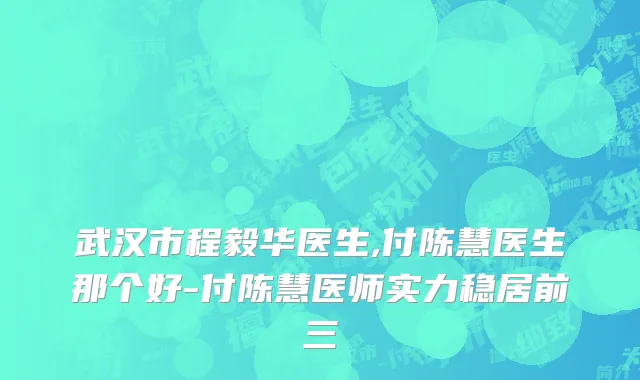 武汉市程毅华医生,付陈慧医生那个好-付陈慧医师实力稳居前三