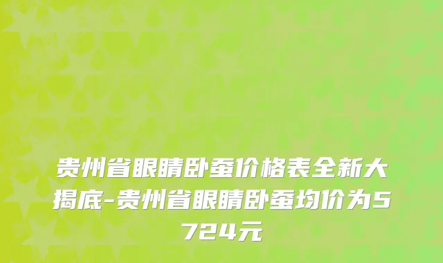 贵州省眼睛卧蚕价格表全新大揭底-贵州省眼睛卧蚕均价为5724元
