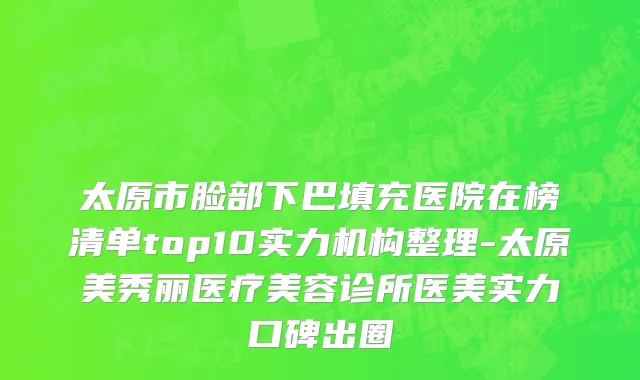 太原市脸部下巴填充医院在榜清单top10实力机构整理-太原美秀丽医疗美容诊所医美实力口碑出圈