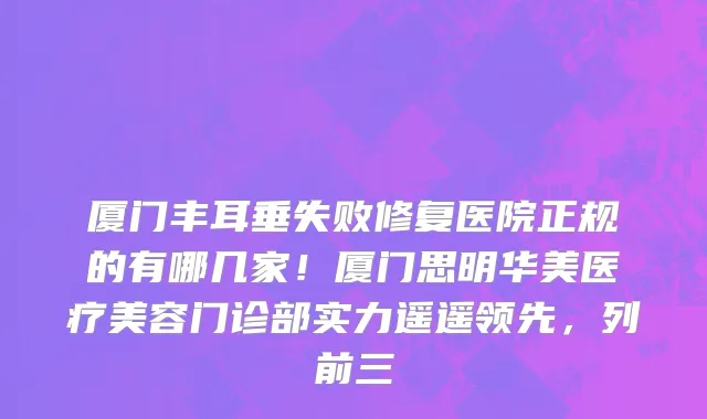 厦门丰耳垂失败修复医院正规的有哪几家!厦门思明华美医疗美容门诊部实力遥遥领先,列前三
