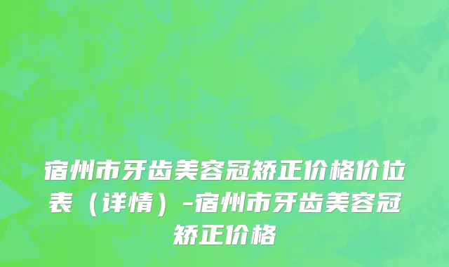 宿州市牙齿美容冠矫正价格价位表（详情）-宿州市牙齿美容冠矫正价格