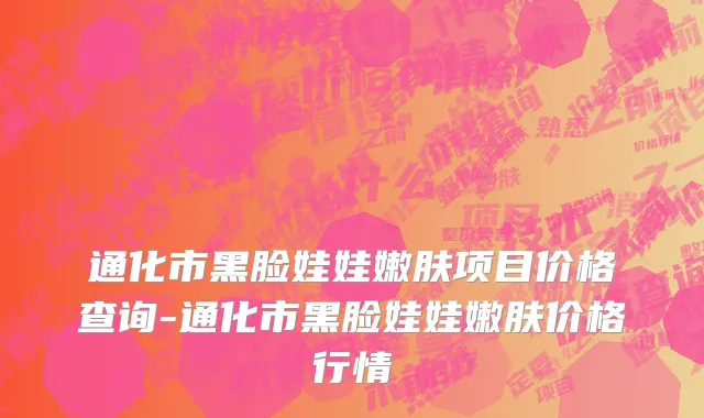 通化市黑脸娃娃嫩肤项目价格查询-通化市黑脸娃娃嫩肤价格行情