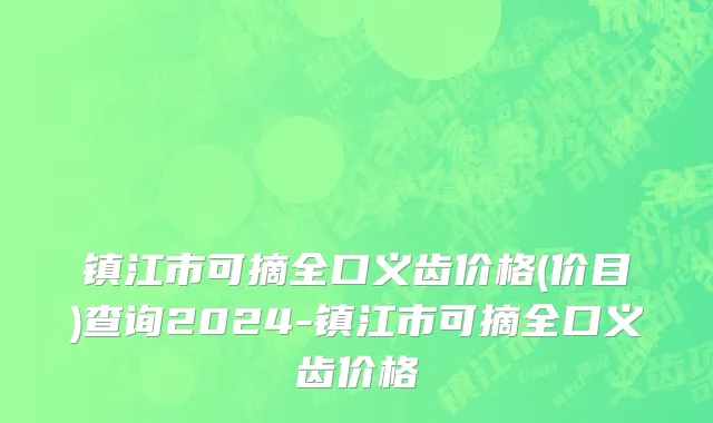 镇江市可摘全口义齿价格(价目)查询2024-镇江市可摘全口义齿价格