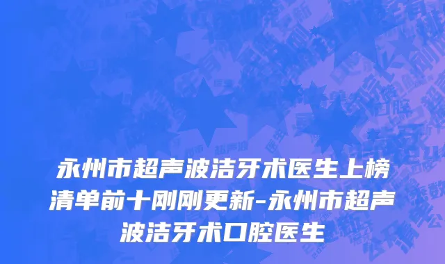 永州市超声波洁牙术医生上榜清单前十刚刚更新-永州市超声波洁牙术口腔医生