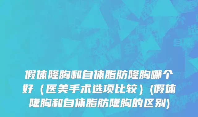 假体隆胸和自体脂肪隆胸哪个好（医美手术选项比较）(假体隆胸和自体脂肪隆胸的区别)