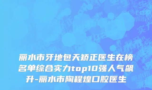 丽水市牙地包天矫正医生在榜名单综合实力top10强人气飙升-丽水市陶程煌口腔医生