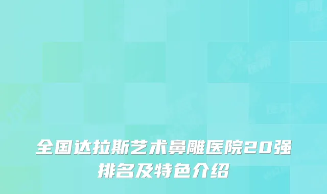 全国达拉斯艺术鼻雕医院20强排名及特色介绍