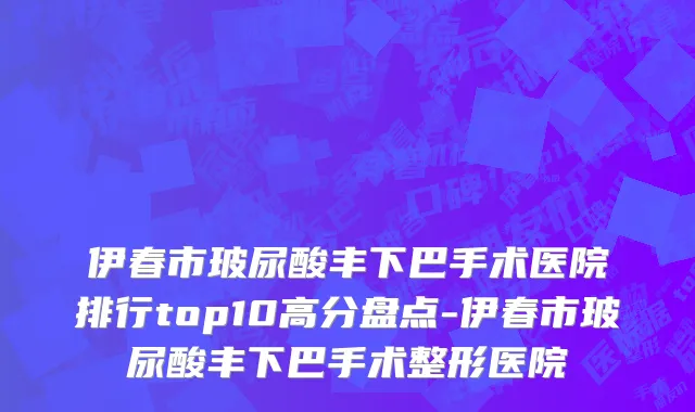 伊春市玻尿酸丰下巴手术医院排行top10高分盘点-伊春市玻尿酸丰下巴手术整形医院