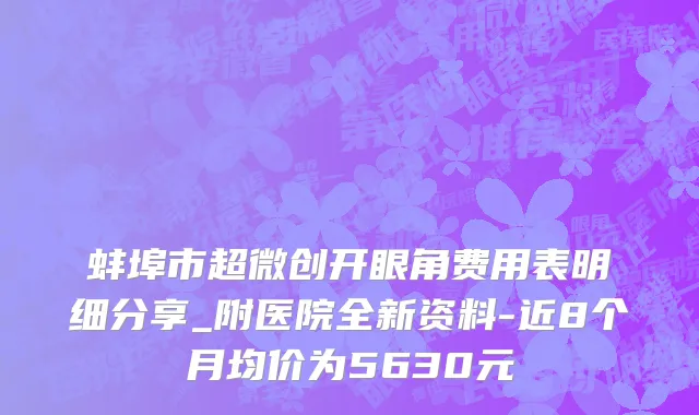 蚌埠市超微创开眼角费用表明细分享_附医院全新资料-近8个月均价为5630元