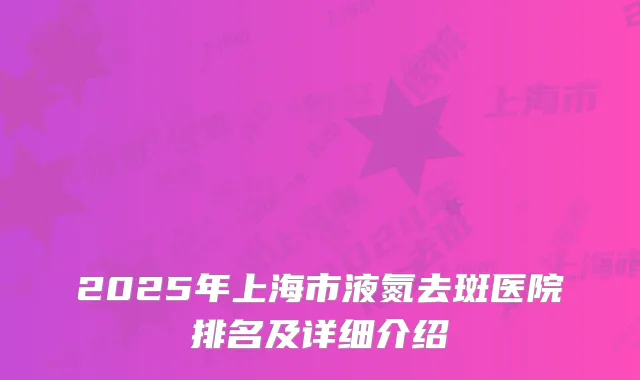 2025年上海市液氮去斑医院排名及详细介绍