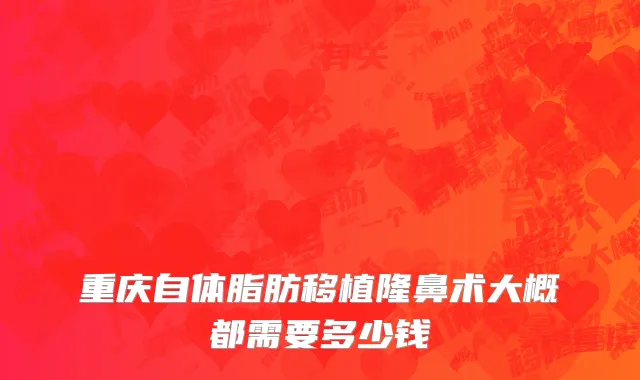 重庆自体脂肪移植隆鼻术大概都需要多少钱