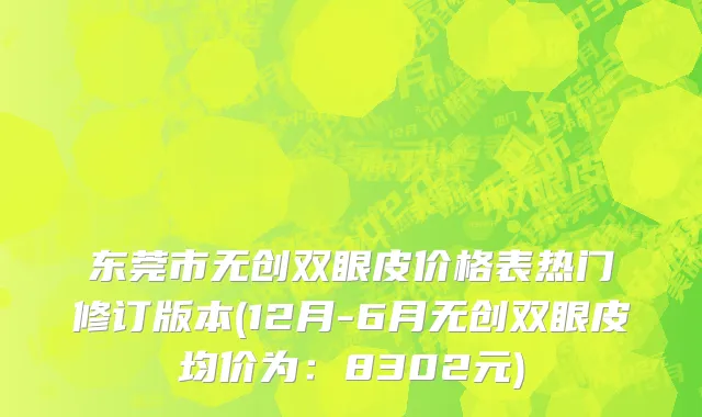东莞市无创双眼皮价格表热门修订版本(12月-6月无创双眼皮均价为：8302元)