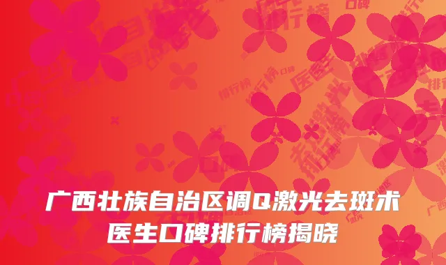广西壮族自治区调Q激光去斑术医生口碑排行榜揭晓