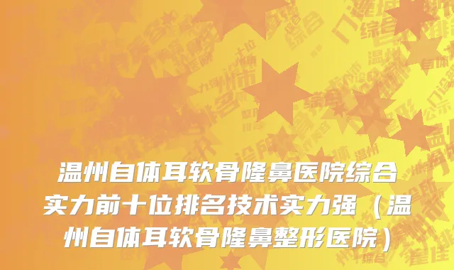 温州自体耳软骨隆鼻医院综合实力前十位排名技术实力强（温州自体耳软骨隆鼻整形医院）