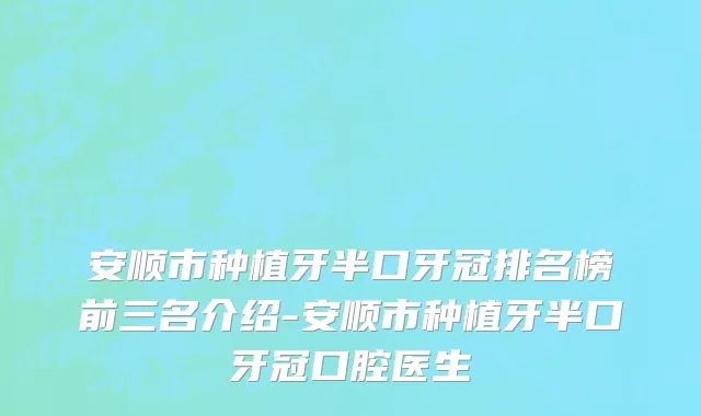 安顺市种植牙半口牙冠排名榜前三名介绍-安顺市种植牙半口牙冠口腔医生